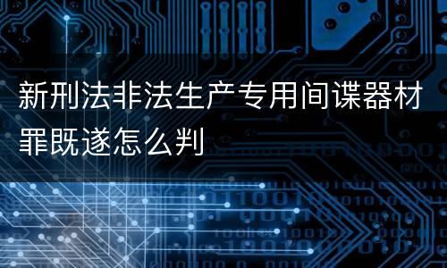 新刑法非法生产专用间谍器材罪既遂怎么判