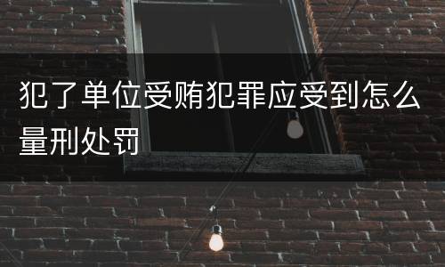 犯了单位受贿犯罪应受到怎么量刑处罚