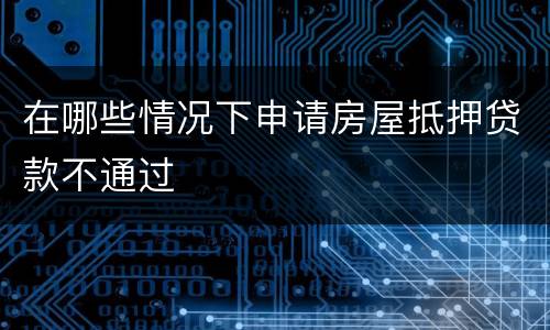 在哪些情况下申请房屋抵押贷款不通过