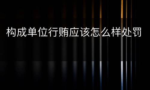构成单位行贿应该怎么样处罚