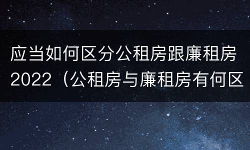 应当如何区分公租房跟廉租房2022（公租房与廉租房有何区别）