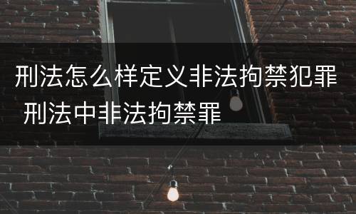 刑法怎么样定义非法拘禁犯罪 刑法中非法拘禁罪