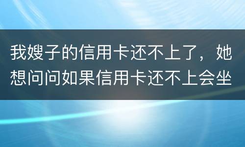 我嫂子的信用卡还不上了，她想问问如果信用卡还不上会坐牢吗