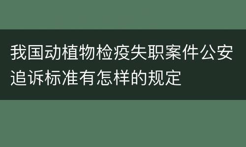 我国动植物检疫失职案件公安追诉标准有怎样的规定