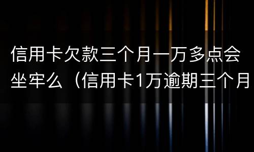 信用卡欠款三个月一万多点会坐牢么（信用卡1万逾期三个月）