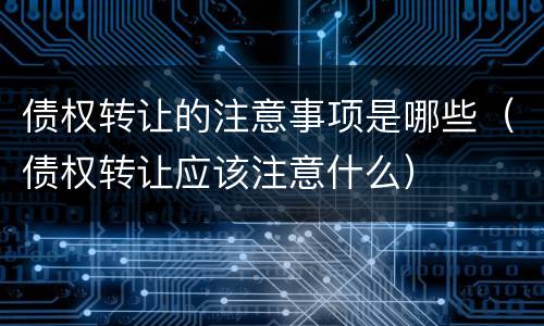 债权转让的注意事项是哪些（债权转让应该注意什么）