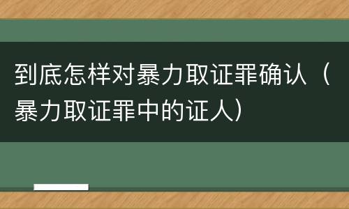 到底怎样对暴力取证罪确认（暴力取证罪中的证人）