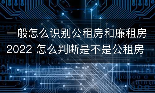 一般怎么识别公租房和廉租房2022 怎么判断是不是公租房