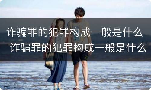 诈骗罪的犯罪构成一般是什么 诈骗罪的犯罪构成一般是什么案件