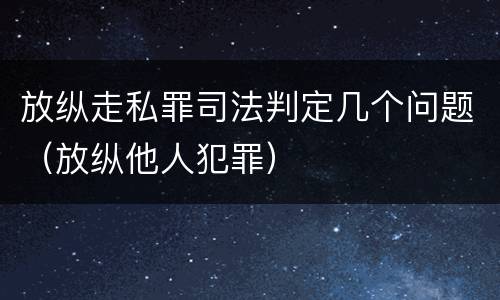 放纵走私罪司法判定几个问题（放纵他人犯罪）