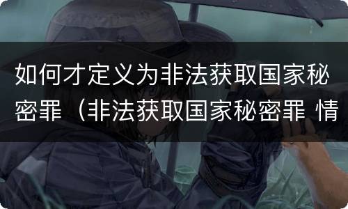 如何才定义为非法获取国家秘密罪（非法获取国家秘密罪 情节严重 认定）