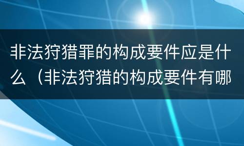 非法狩猎罪的构成要件应是什么（非法狩猎的构成要件有哪些?）