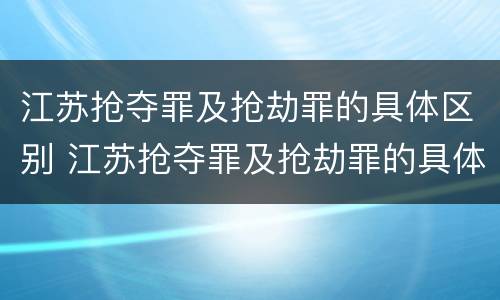 江苏抢夺罪及抢劫罪的具体区别 江苏抢夺罪及抢劫罪的具体区别是