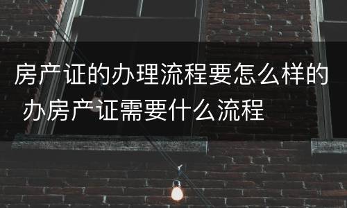 房产证的办理流程要怎么样的 办房产证需要什么流程