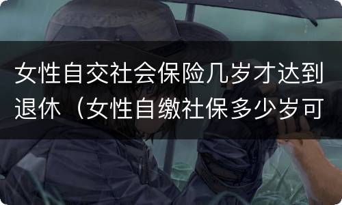女性自交社会保险几岁才达到退休（女性自缴社保多少岁可以退休?）