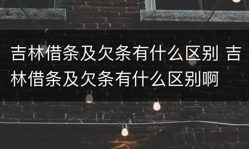 吉林借条及欠条有什么区别 吉林借条及欠条有什么区别啊
