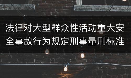 法律对大型群众性活动重大安全事故行为规定刑事量刑标准是什么