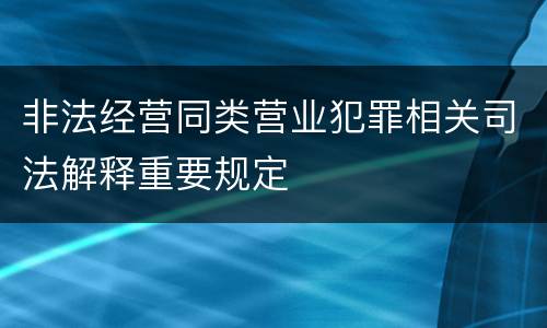 非法经营同类营业犯罪相关司法解释重要规定