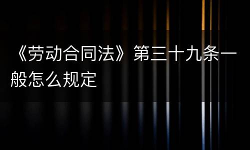 《劳动合同法》第三十九条一般怎么规定