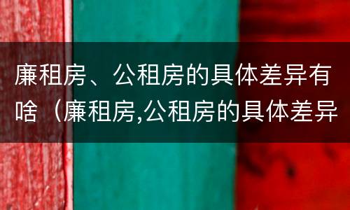 廉租房、公租房的具体差异有啥（廉租房,公租房的具体差异有啥不同）