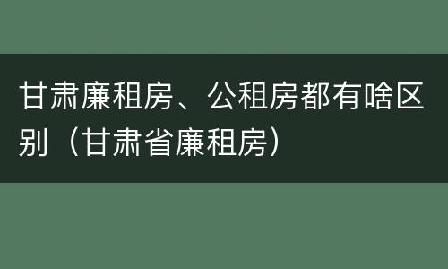 甘肃廉租房、公租房都有啥区别（甘肃省廉租房）