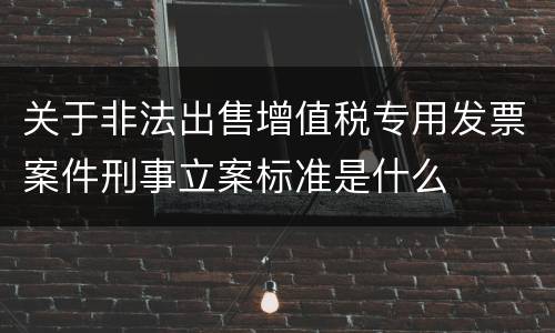 关于非法出售增值税专用发票案件刑事立案标准是什么