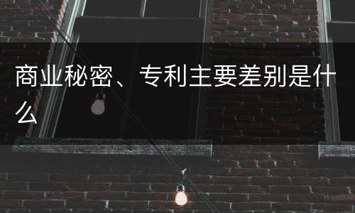 商业秘密、专利主要差别是什么