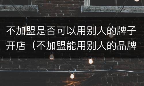 不加盟是否可以用别人的牌子开店（不加盟能用别人的品牌吗）