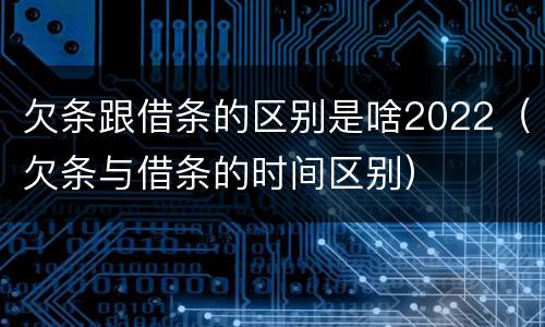 欠条跟借条的区别是啥2022(欠条与借条的时间区别)
