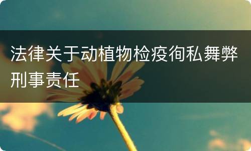 法律关于动植物检疫徇私舞弊刑事责任