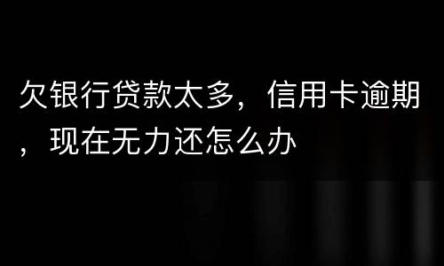欠银行贷款太多，信用卡逾期，现在无力还怎么办