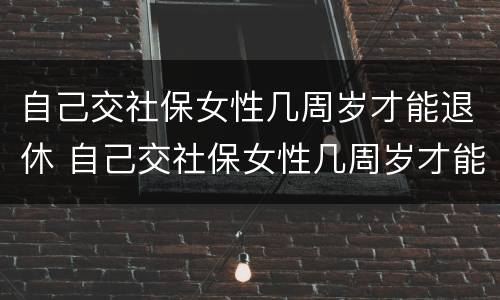 自己交社保女性几周岁才能退休 自己交社保女性几周岁才能退休呢