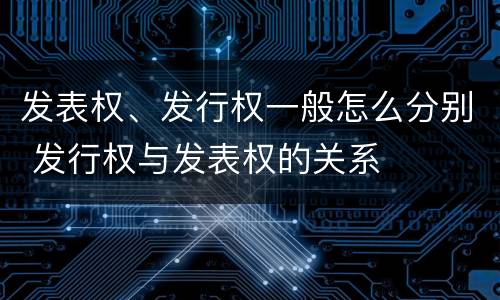 发表权、发行权一般怎么分别 发行权与发表权的关系