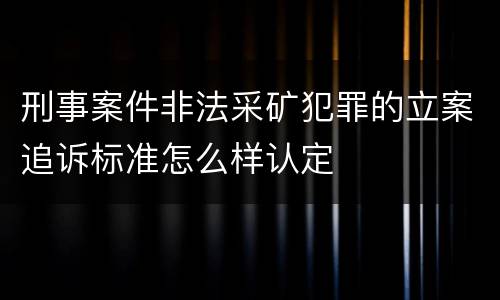 刑事案件非法采矿犯罪的立案追诉标准怎么样认定