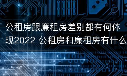 公租房跟廉租房差别都有何体现2022 公租房和廉租房有什么不同?