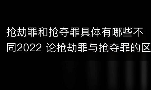 抢劫罪和抢夺罪具体有哪些不同2022 论抢劫罪与抢夺罪的区别