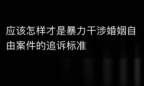 应该怎样才是暴力干涉婚姻自由案件的追诉标准