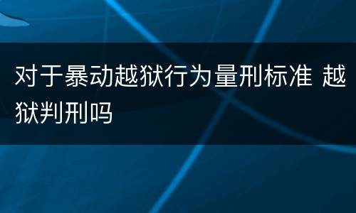 对于暴动越狱行为量刑标准 越狱判刑吗