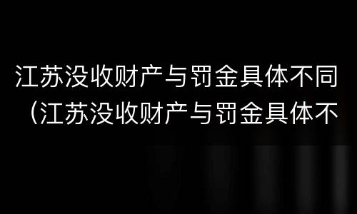 江苏没收财产与罚金具体不同（江苏没收财产与罚金具体不同吗）