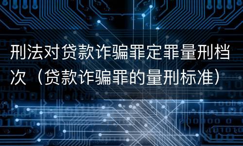 刑法对贷款诈骗罪定罪量刑档次（贷款诈骗罪的量刑标准）