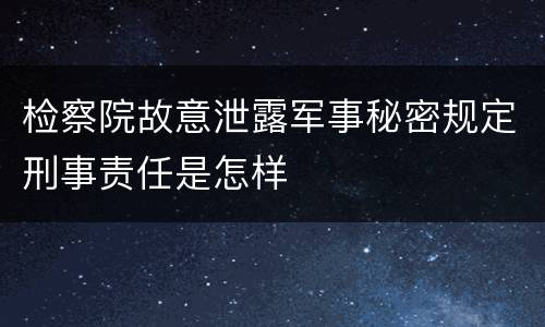 检察院故意泄露军事秘密规定刑事责任是怎样