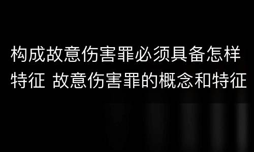 构成故意伤害罪必须具备怎样特征 故意伤害罪的概念和特征