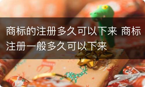 商标的注册多久可以下来 商标注册一般多久可以下来