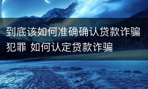 到底该如何准确确认贷款诈骗犯罪 如何认定贷款诈骗