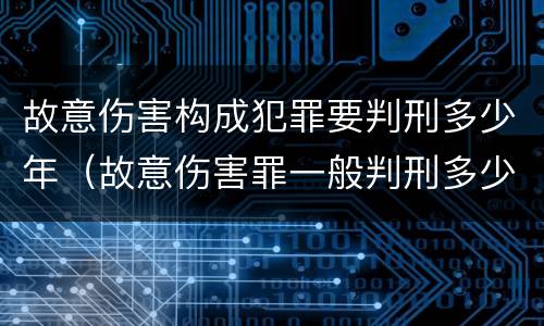 故意伤害构成犯罪要判刑多少年（故意伤害罪一般判刑多少年）