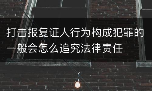 打击报复证人行为构成犯罪的一般会怎么追究法律责任