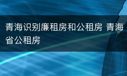 青海识别廉租房和公租房 青海省公租房