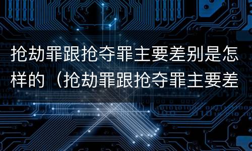 抢劫罪跟抢夺罪主要差别是怎样的（抢劫罪跟抢夺罪主要差别是怎样的呢）