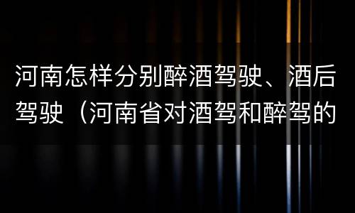 河南怎样分别醉酒驾驶、酒后驾驶（河南省对酒驾和醉驾的处罚）