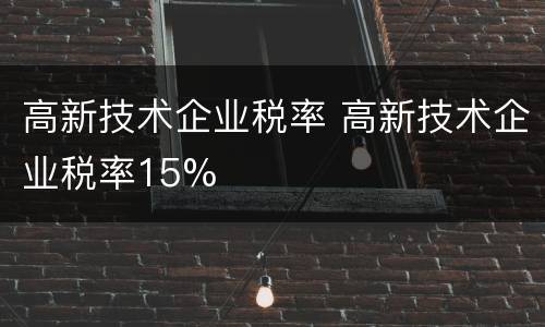 高新技术企业税率 高新技术企业税率15%